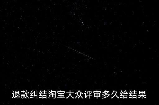 淘寶關(guān)于大眾評審什么時(shí)候生效，退款糾結(jié)淘寶大眾評審多久給結(jié)果