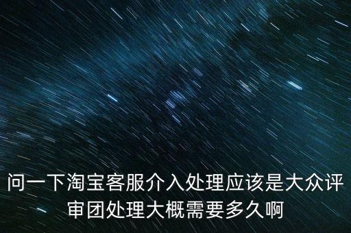 問一下淘寶客服介入處理應該是大眾評審團處理大概需要多久啊