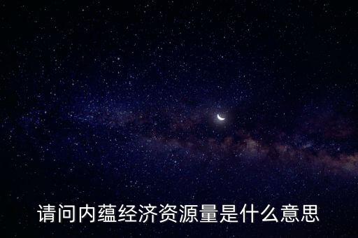 什么是預測資源量，請問內(nèi)蘊經(jīng)濟資源量是什么意思