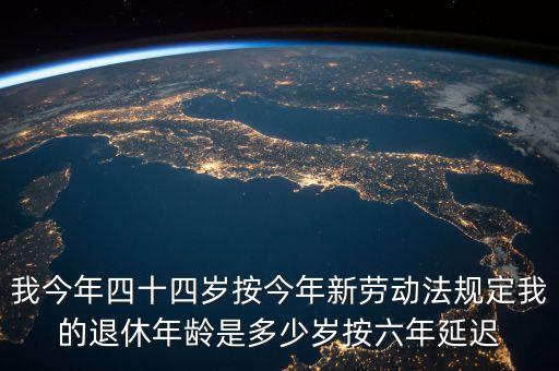 6年延遲一歲什么意思，我今年四十四歲按今年新勞動(dòng)法規(guī)定我的退休年齡是多少歲按六年延遲