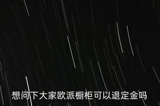 退歐派是什么意思，想問下大家歐派櫥柜可以退定金嗎