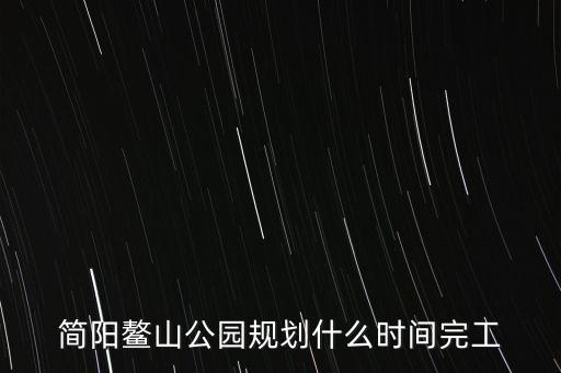 簡陽鰲山公園什么時候完工，想知道 資陽市 簡陽鰲山公園 在哪