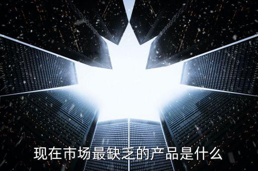 市場缺什么產(chǎn)品，親們你們覺得現(xiàn)在的市場缺乏什么產(chǎn)品