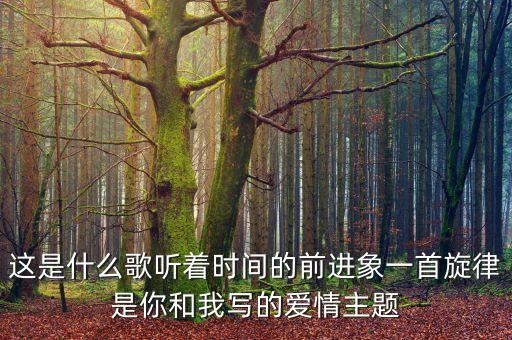這是什么歌聽(tīng)著時(shí)間的前進(jìn)象一首旋律是你和我寫(xiě)的愛(ài)情主題