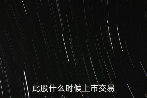 此股什么時候上市交易
