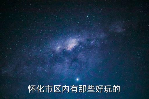 策克口岸有什么好玩的地方，懷化市區(qū)內(nèi)有那些好玩的
