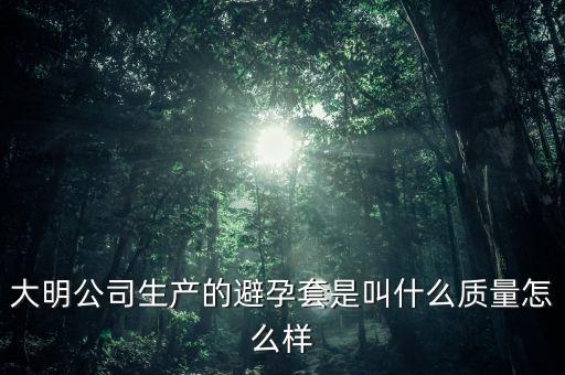 大明公司產(chǎn)什么避孕套，大明公司避孕套是什么避孕套