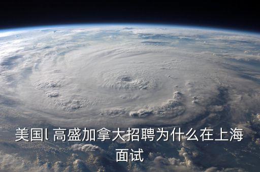 李德林為什么寫高盛在中國，美國l 高盛加拿大招聘為什么在上海面試