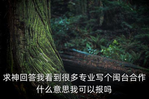求神回答我看到很多專(zhuān)業(yè)寫(xiě)個(gè)閩臺(tái)合作什么意思我可以報(bào)嗎