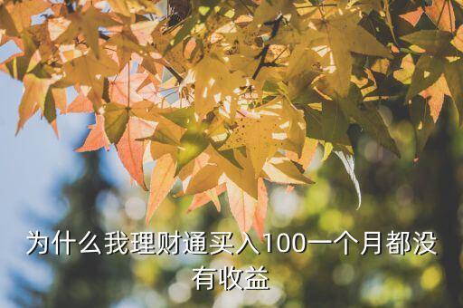 為什么理財(cái)通沒有收益，為什么我理財(cái)通買入100一個(gè)月都沒有收益