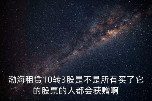 渤海租賃什么時(shí)候股權(quán)置換，渤海租賃10轉(zhuǎn)3股是不是所有買(mǎi)了它的股票的人都會(huì)獲贈(zèng)啊