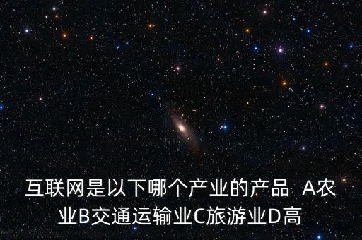 互聯(lián)網(wǎng)屬于什么行業(yè)，互聯(lián)網(wǎng)是以下哪個產(chǎn)業(yè)的產(chǎn)品  A農(nóng)業(yè)B交通運輸業(yè)C旅游業(yè)D高