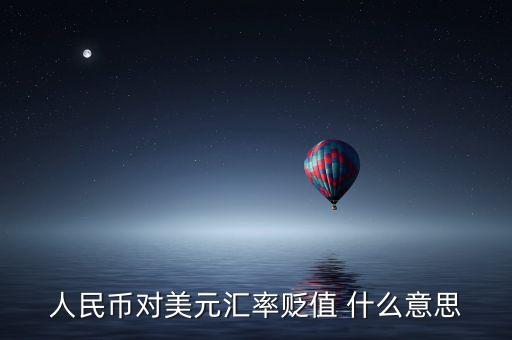 人民幣兌美元貶值什么意思，人民幣對(duì)美元匯率貶值 什么意思
