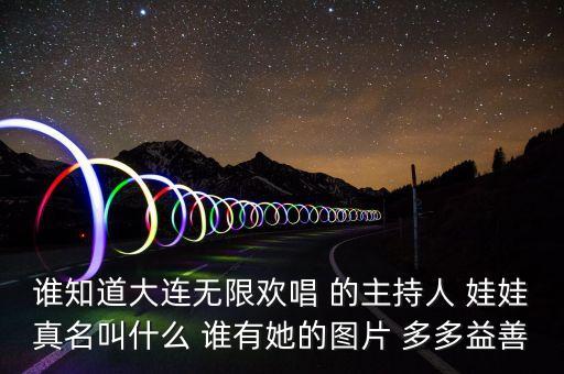 大連孫蔭環(huán)女兒叫什么，誰知道大連無限歡唱 的主持人 娃娃真名叫什么 誰有她的圖片 多多益善