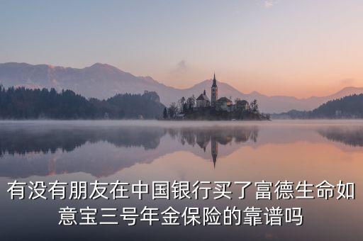 中國(guó)銀行如意寶是什么，有沒(méi)有朋友在中國(guó)銀行買了富德生命如意寶三號(hào)年金保險(xiǎn)的靠譜嗎