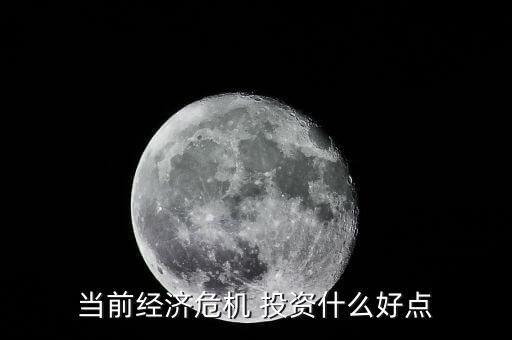 經(jīng)濟危機投資什么，當前經(jīng)濟危機 投資什么好點