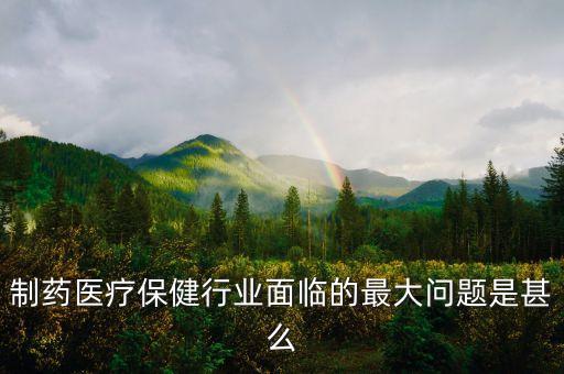2016年藥品行業(yè)有什么困難，制藥醫(yī)療保健行業(yè)面臨的最大問題是甚么