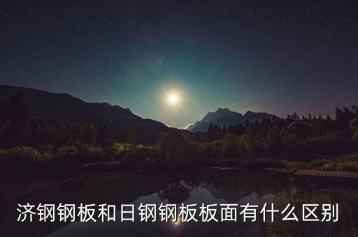濟(jì)鋼和濟(jì)鋼閩源什么區(qū)別，濟(jì)鋼鋼板和日鋼鋼板板面有什么區(qū)別