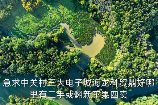中關村科貿(mào)電子城4層賣什么，急求中關村三大電子城海龍科貿(mào)鼎好哪里有二手或翻新蘋果四賣