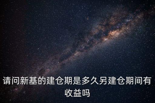 建倉期什么時候好，請問新基的建倉期是多久另建倉期間有收益嗎