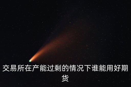 產能過剩時用什么商業(yè)模式好，交易所在產能過剩的情況下誰能用好期貨