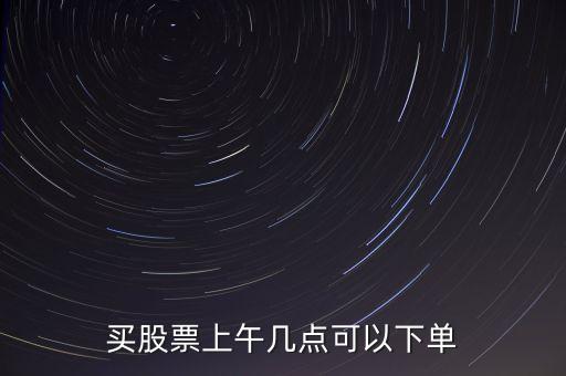 買股票上午幾點(diǎn)可以下單