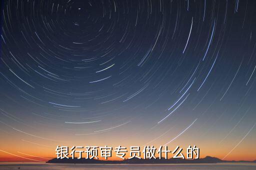 銀行審核員需要做什么，銀行預審專員做什么的