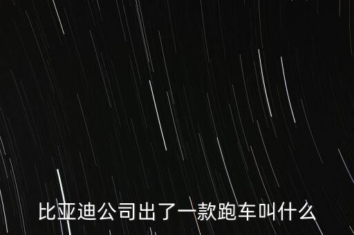 比亞迪超跑什么車，比亞迪公司出了一款跑車叫什么