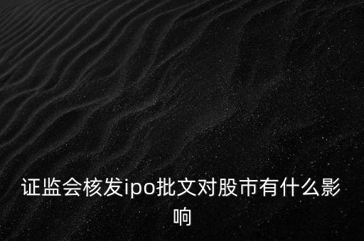 核發(fā)ipo批文什么意思，請問專家證監(jiān)會(huì)核發(fā)IPO批文對A股 市場有多大影響