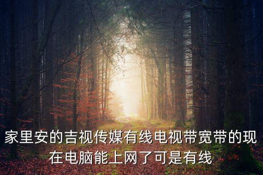 吉視傳媒網(wǎng)線是什么網(wǎng)，家里安的吉視傳媒有線電視帶寬帶的現(xiàn)在電腦能上網(wǎng)了可是有線