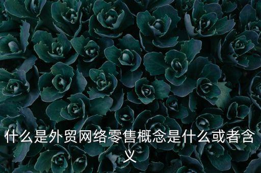 什么是外貿網(wǎng)絡零售概念是什么或者含義