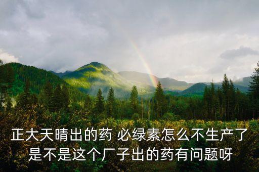正大天晴為什么不上市，正大天晴出的藥 必綠素怎么不生產(chǎn)了 是不是這個(gè)廠子出的藥有問題呀