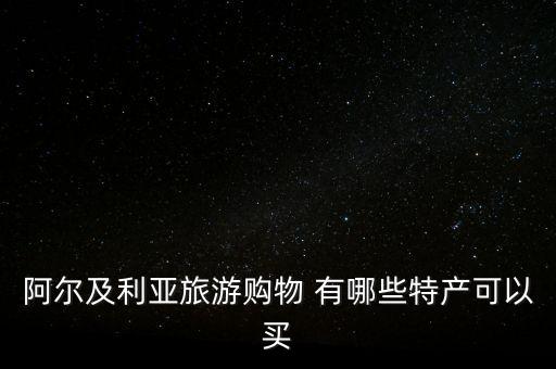 阿爾及爾買什么，阿爾及利亞旅游購物 有哪些特產(chǎn)可以買