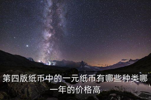 有什么樣的一元人民幣，第四版紙幣中的一元紙幣有哪些種類哪一年的價(jià)格高