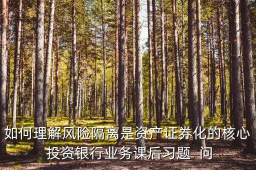 風(fēng)險(xiǎn)隔離的機(jī)制是什么，如何理解風(fēng)險(xiǎn)隔離是資產(chǎn)證券化的核心 投資銀行業(yè)務(wù)課后習(xí)題  問