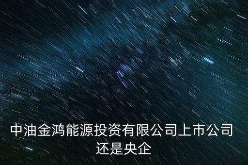 金鴻能源和中石油什么關系，中油金鴻能源投資有限公司上市公司 還是央企