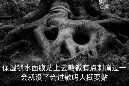 亭子口庫區(qū)今冬為什么不關(guān)水，保濕鎖水面膜貼上去略微有點刺痛過一會就沒了會過敏嗎大概要貼