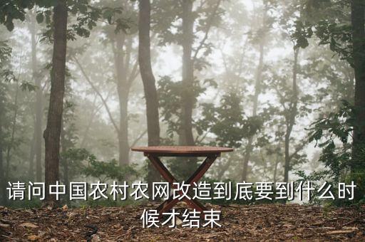 什么是農(nóng)網(wǎng)改造，請問中國農(nóng)村農(nóng)網(wǎng)改造到底要到什么時候才結(jié)束
