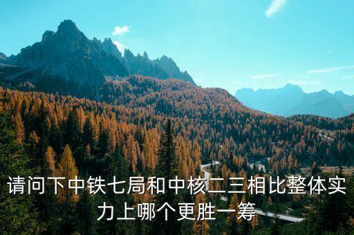 為什么一重比中核強(qiáng)，請(qǐng)問(wèn)下中鐵七局和中核二三相比整體實(shí)力上哪個(gè)更勝一籌