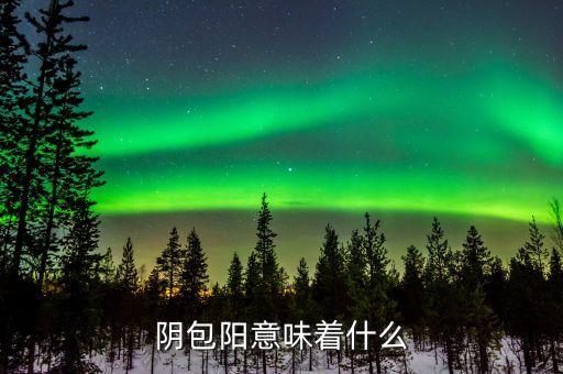 一陰包三陽預(yù)示什么，陰包陽意味著什么