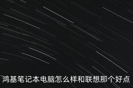 鴻基筆記本電腦怎么樣和聯(lián)想那個好點(diǎn)