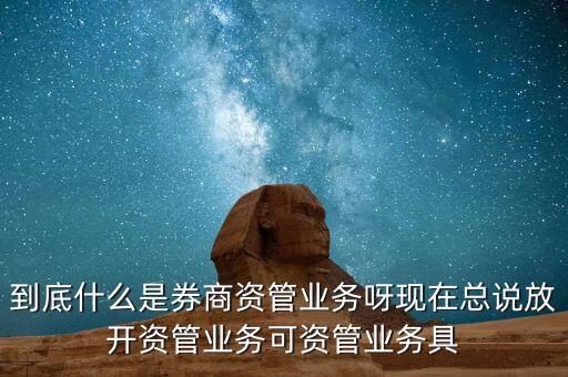 什么是券商資管產(chǎn)品，到底什么是券商資管業(yè)務(wù)呀現(xiàn)在總說(shuō)放開(kāi)資管業(yè)務(wù)可資管業(yè)務(wù)具