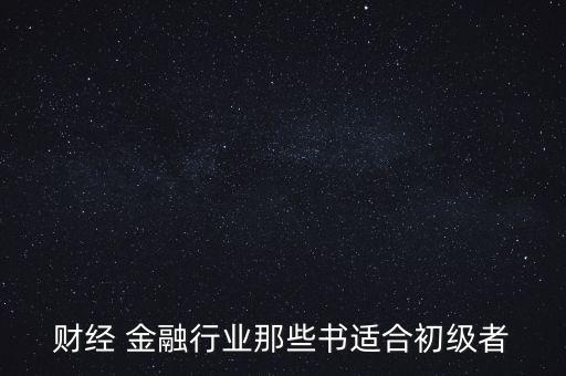 有什么金融財經(jīng)方面的入門級書籍，財經(jīng) 金融行業(yè)那些書適合初級者