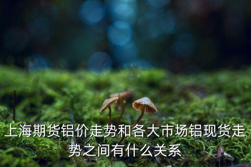 上海期貨鋁價(jià)走勢和各大市場鋁現(xiàn)貨走勢之間有什么關(guān)系