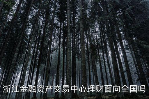 浙江金融資產(chǎn)交易中心是什么性質(zhì)，浙江金融資產(chǎn)交易中心理財(cái)面向全國(guó)嗎