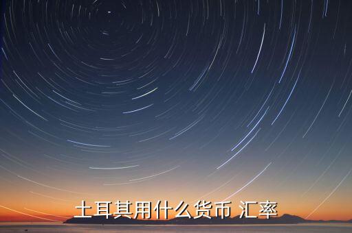 土耳其使用什么貨幣，現(xiàn)在土耳其用什么貨幣