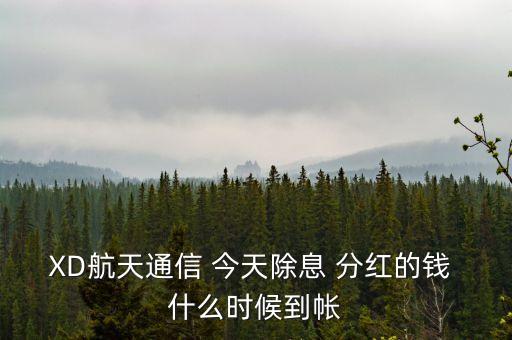 xd股票分紅什么時候到賬，XD航天通信 今天除息 分紅的錢 什么時候到帳