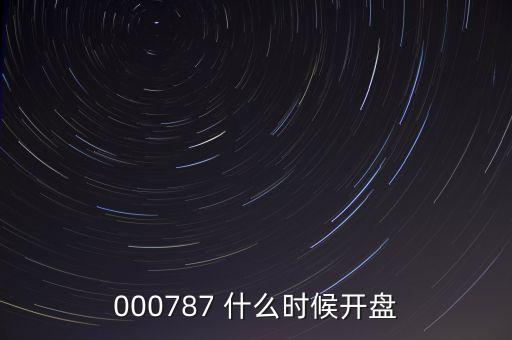 時(shí)代萬(wàn)恒什么時(shí)候開盤，000787 什么時(shí)候開盤