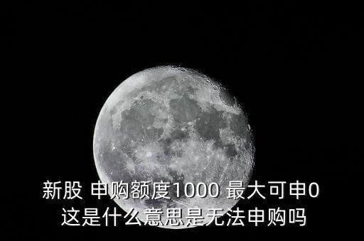 為什么不能頂格申購(gòu)，新股 申購(gòu)額度1000 最大可申0 這是什么意思是無法申購(gòu)嗎