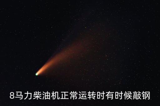 八鋼效益什么時(shí)候好起來(lái)，8馬力柴油機(jī)正常運(yùn)轉(zhuǎn)時(shí)有時(shí)候敲鋼